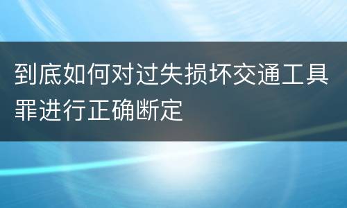到底如何对过失损坏交通工具罪进行正确断定