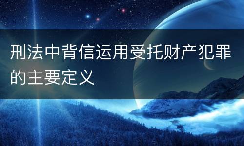 刑法中背信运用受托财产犯罪的主要定义