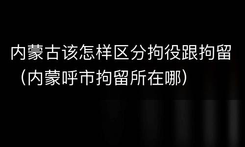 内蒙古该怎样区分拘役跟拘留（内蒙呼市拘留所在哪）