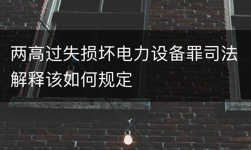 两高过失损坏电力设备罪司法解释该如何规定