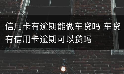 信用卡有逾期能做车贷吗 车贷有信用卡逾期可以贷吗