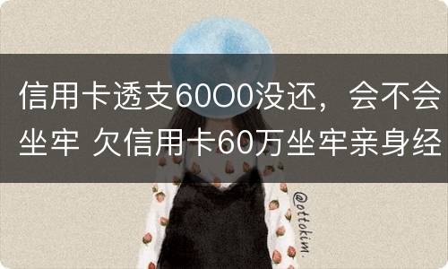 信用卡透支60O0没还，会不会坐牢 欠信用卡60万坐牢亲身经历