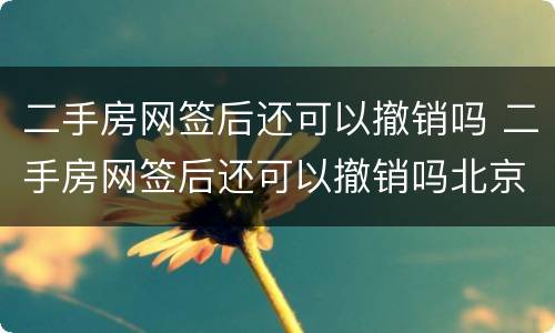 二手房网签后还可以撤销吗 二手房网签后还可以撤销吗北京