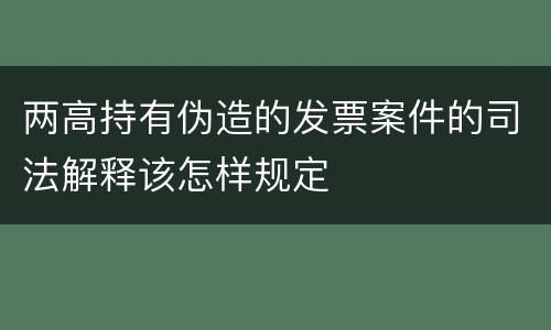 两高持有伪造的发票案件的司法解释该怎样规定
