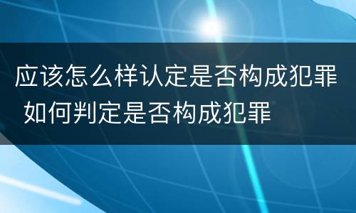 应该怎么样认定是否构成犯罪 如何判定是否构成犯罪