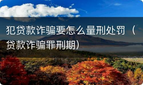 犯贷款诈骗要怎么量刑处罚（贷款诈骗罪刑期）