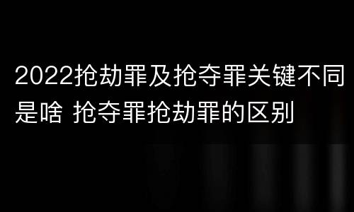 2022抢劫罪及抢夺罪关键不同是啥 抢夺罪抢劫罪的区别