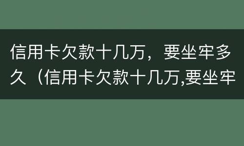 信用卡欠款十几万，要坐牢多久（信用卡欠款十几万,要坐牢多久才能用）