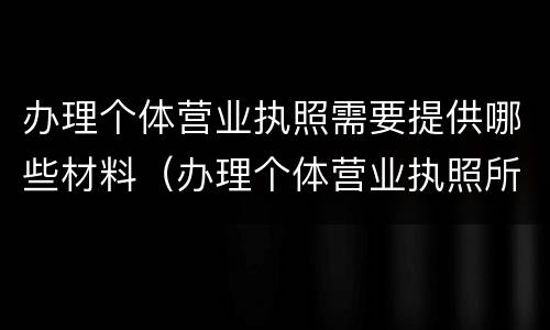 办理个体营业执照需要提供哪些材料（办理个体营业执照所需材料）