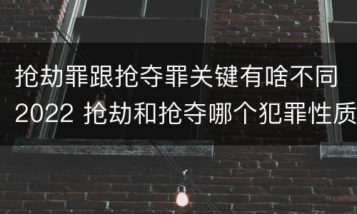 抢劫罪跟抢夺罪关键有啥不同2022 抢劫和抢夺哪个犯罪性质严重
