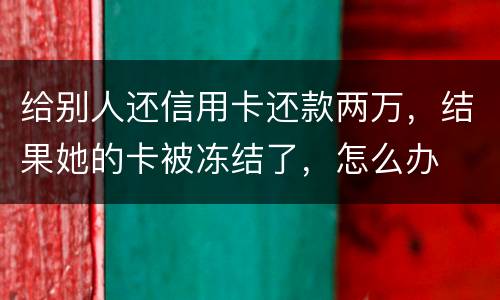 给别人还信用卡还款两万，结果她的卡被冻结了，怎么办