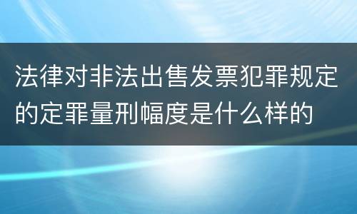 法律对非法出售发票犯罪规定的定罪量刑幅度是什么样的