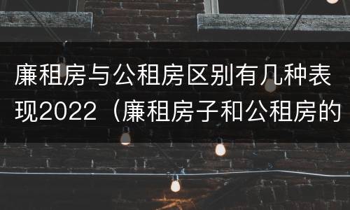 廉租房与公租房区别有几种表现2022（廉租房子和公租房的区别）