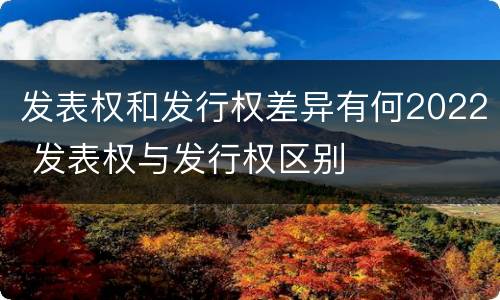 发表权和发行权差异有何2022 发表权与发行权区别