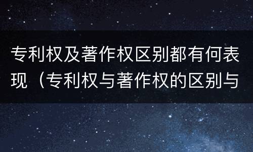 专利权及著作权区别都有何表现（专利权与著作权的区别与联系）