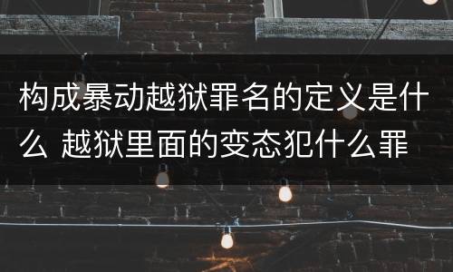 构成暴动越狱罪名的定义是什么 越狱里面的变态犯什么罪