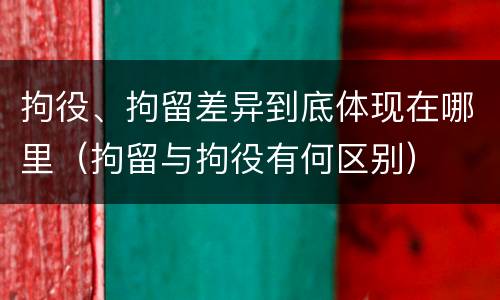 拘役、拘留差异到底体现在哪里（拘留与拘役有何区别）