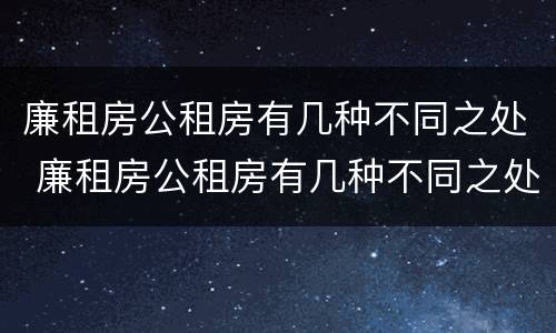 廉租房公租房有几种不同之处 廉租房公租房有几种不同之处吗