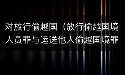 对放行偷越国（放行偷越国境人员罪与运送他人偷越国境罪共犯）