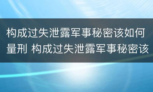 构成过失泄露军事秘密该如何量刑 构成过失泄露军事秘密该如何量刑呢