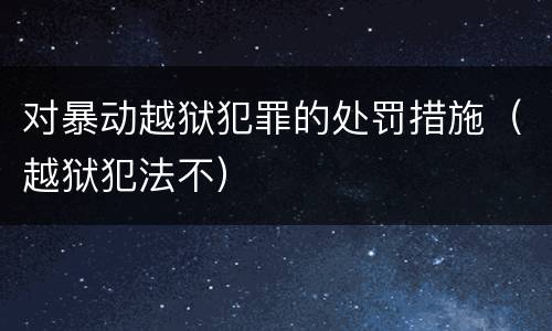 对暴动越狱犯罪的处罚措施（越狱犯法不）