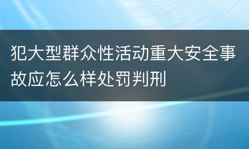 犯大型群众性活动重大安全事故应怎么样处罚判刑