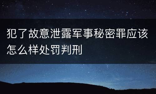 犯了故意泄露军事秘密罪应该怎么样处罚判刑