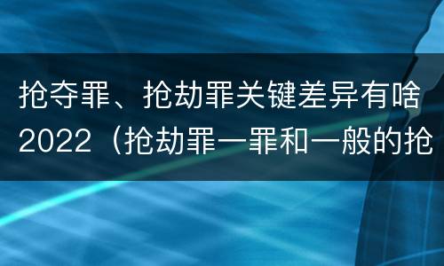抢夺罪、抢劫罪关键差异有啥2022（抢劫罪一罪和一般的抢劫罪）