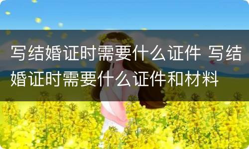 写结婚证时需要什么证件 写结婚证时需要什么证件和材料