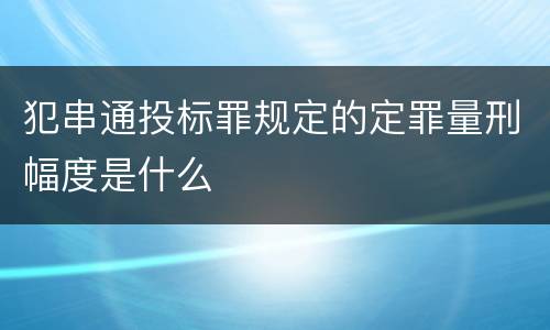 犯串通投标罪规定的定罪量刑幅度是什么