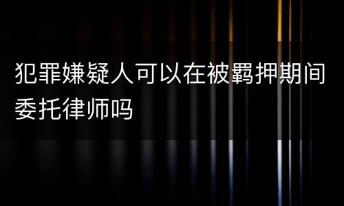 犯罪嫌疑人可以在被羁押期间委托律师吗