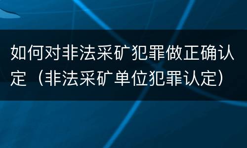 如何对非法采矿犯罪做正确认定（非法采矿单位犯罪认定）