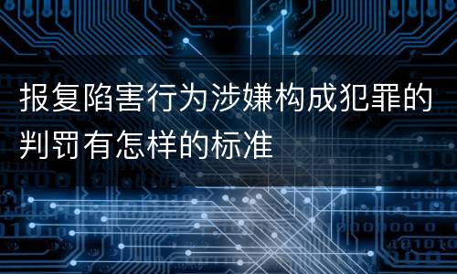 报复陷害行为涉嫌构成犯罪的判罚有怎样的标准