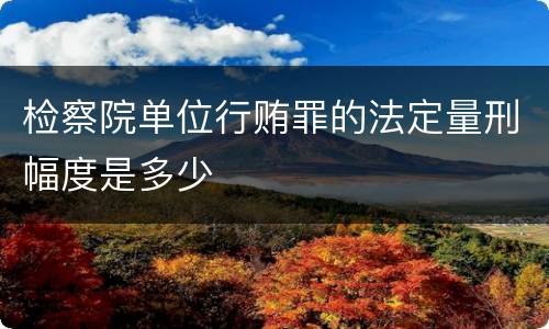 检察院单位行贿罪的法定量刑幅度是多少
