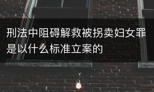 刑法中阻碍解救被拐卖妇女罪是以什么标准立案的
