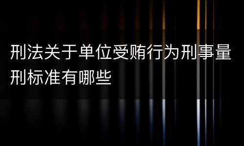 刑法关于单位受贿行为刑事量刑标准有哪些