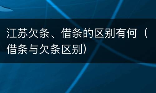 江苏欠条、借条的区别有何（借条与欠条区别）