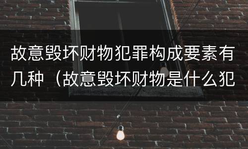 故意毁坏财物犯罪构成要素有几种（故意毁坏财物是什么犯罪类型）