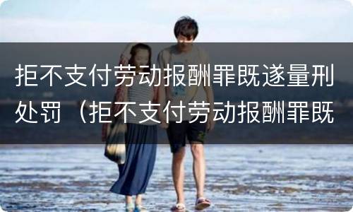 拒不支付劳动报酬罪既遂量刑处罚（拒不支付劳动报酬罪既遂量刑处罚依据）