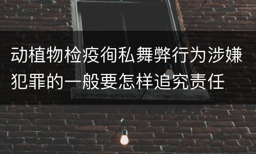 动植物检疫徇私舞弊行为涉嫌犯罪的一般要怎样追究责任