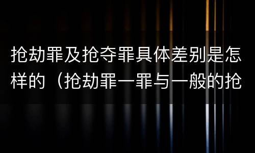 抢劫罪及抢夺罪具体差别是怎样的（抢劫罪一罪与一般的抢劫罪区别）