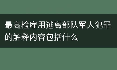 最高检雇用逃离部队军人犯罪的解释内容包括什么
