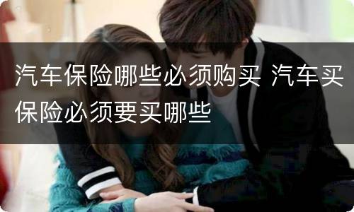 汽车保险哪些必须购买 汽车买保险必须要买哪些