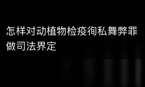 怎样对动植物检疫徇私舞弊罪做司法界定