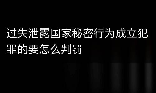 过失泄露国家秘密行为成立犯罪的要怎么判罚