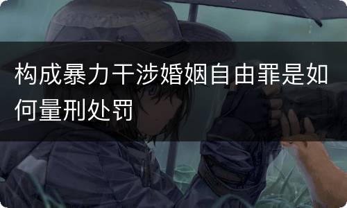 构成暴力干涉婚姻自由罪是如何量刑处罚