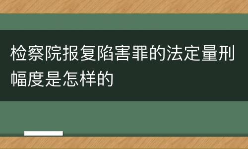 检察院报复陷害罪的法定量刑幅度是怎样的