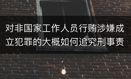 对非国家工作人员行贿涉嫌成立犯罪的大概如何追究刑事责任