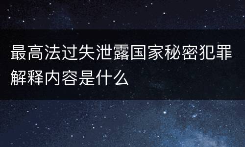 最高法过失泄露国家秘密犯罪解释内容是什么