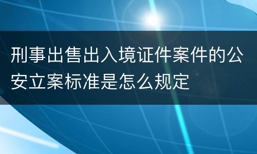 刑事出售出入境证件案件的公安立案标准是怎么规定